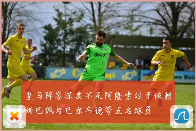 皇马阵容深度不足阿隆索过于依赖姆巴佩与巴尔韦德等五名球员