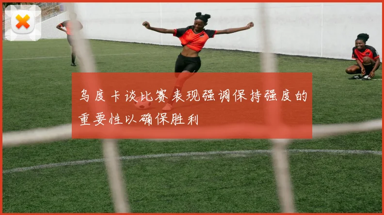 乌度卡谈比赛表现强调保持强度的重要性以确保胜利