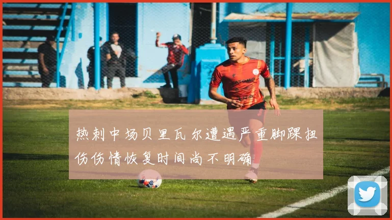 热刺中场贝里瓦尔遭遇严重脚踝扭伤伤情恢复时间尚不明确