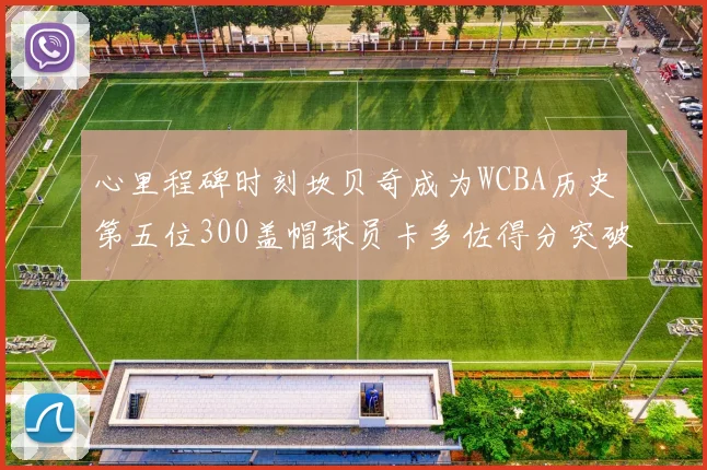 心里程碑时刻坎贝奇成为WCBA历史第五位300盖帽球员卡多佐得分突破1000大关