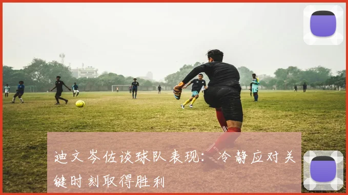 迪文岑佐谈球队表现：冷静应对关键时刻取得胜利