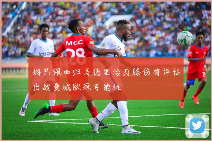 姆巴佩回归马德里治疗膝伤将评估出战曼城欧冠可能性