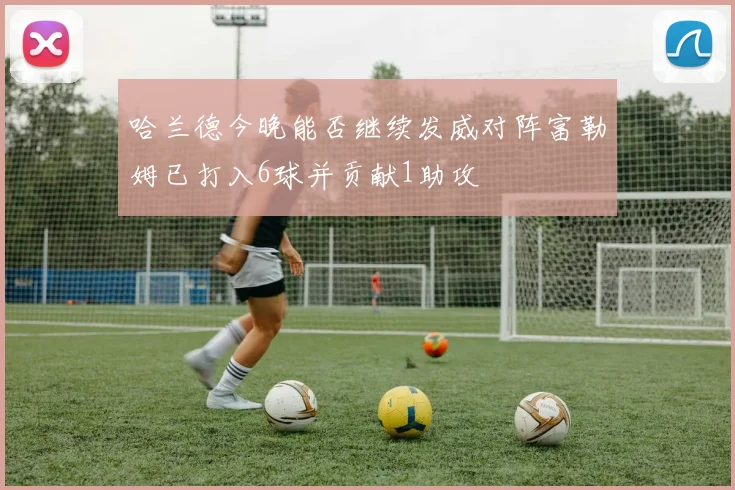 哈兰德今晚能否继续发威对阵富勒姆已打入6球并贡献1助攻