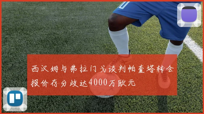 西汉姆与弗拉门戈谈判帕奎塔转会报价存分歧达4000万欧元