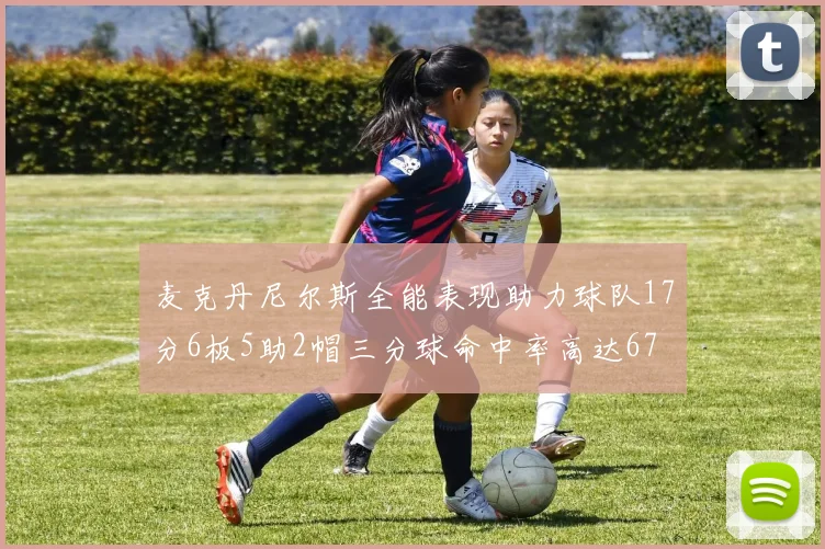 麦克丹尼尔斯全能表现助力球队17分6板5助2帽三分球命中率高达67