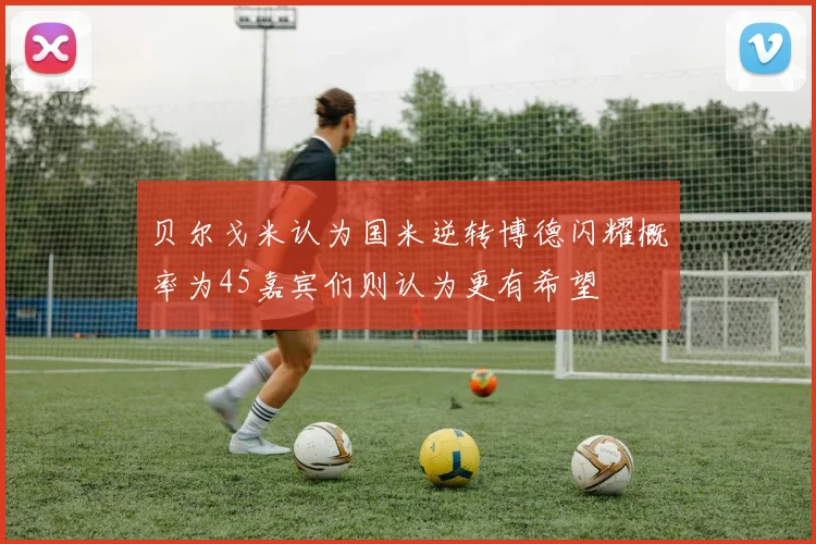 贝尔戈米认为国米逆转博德闪耀概率为45嘉宾们则认为更有希望