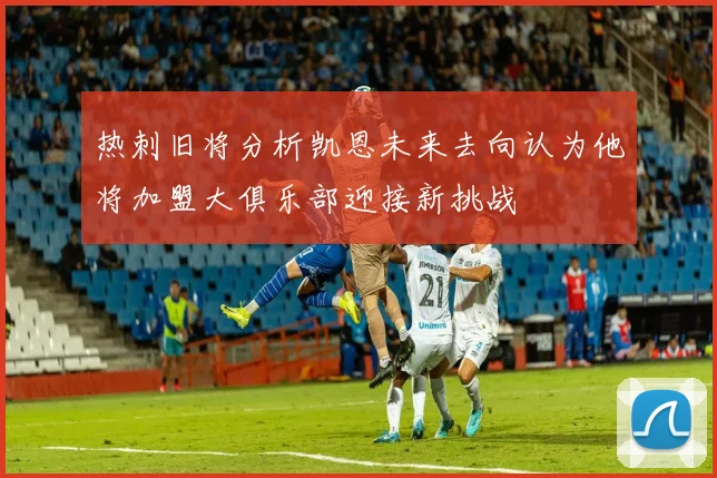 热刺旧将分析凯恩未来去向认为他将加盟大俱乐部迎接新挑战