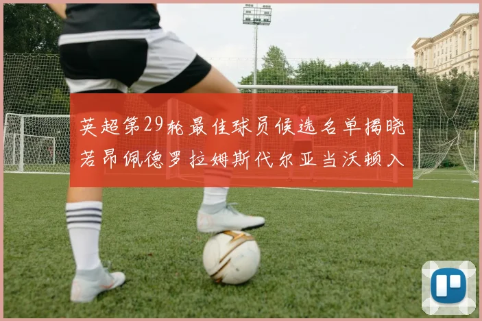 英超第29轮最佳球员候选名单揭晓若昂佩德罗拉姆斯代尔亚当沃顿入围