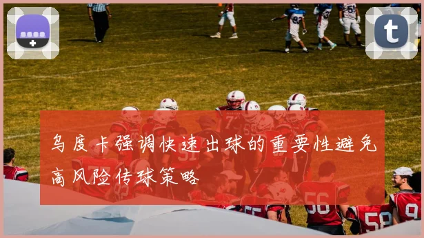 乌度卡强调快速出球的重要性避免高风险传球策略
