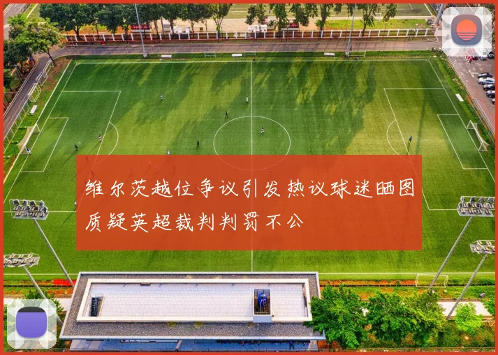 维尔茨越位争议引发热议球迷晒图质疑英超裁判判罚不公