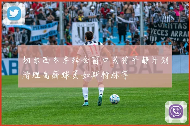 切尔西冬季转会窗口或将平静计划清理高薪球员如斯特林等