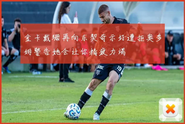 金卡戴珊再向东契奇示好遭拒奥多姆警告她会让你精疲力竭