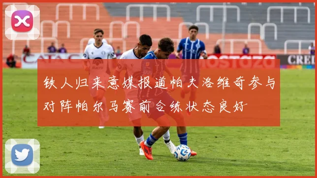 铁人归来意媒报道帕夫洛维奇参与对阵帕尔马赛前合练状态良好