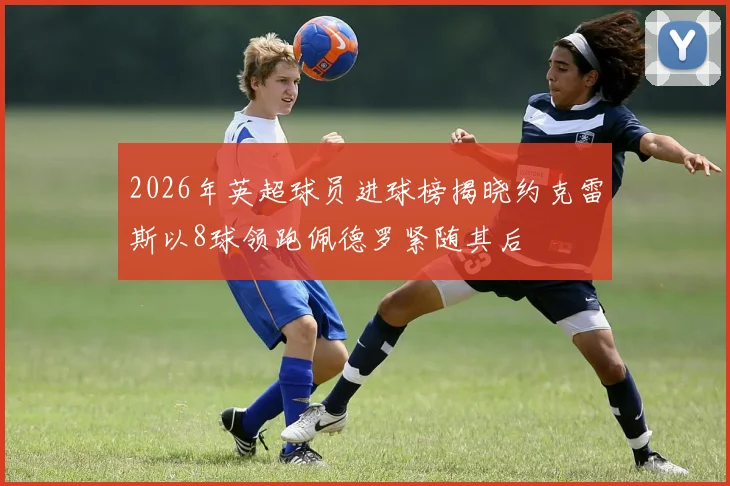 2026年英超球员进球榜揭晓约克雷斯以8球领跑佩德罗紧随其后