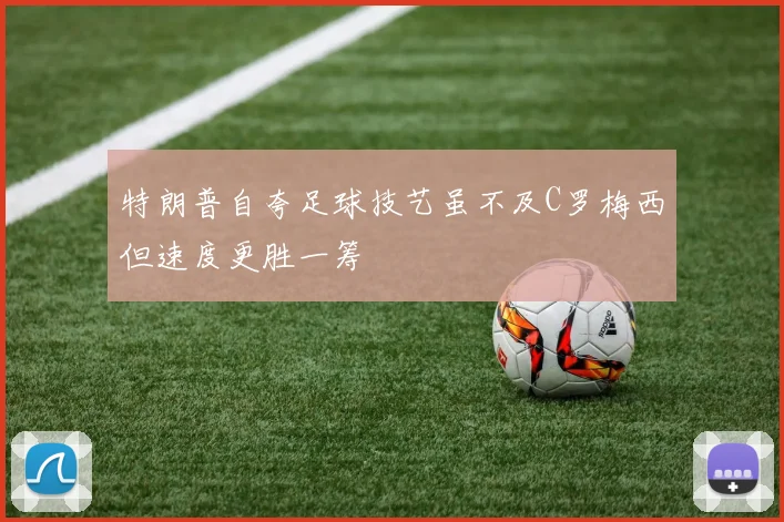 特朗普自夸足球技艺虽不及C罗梅西但速度更胜一筹