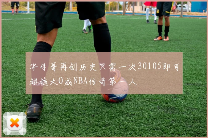 字母哥再创历史只需一次30105即可超越大O成NBA传奇第一人