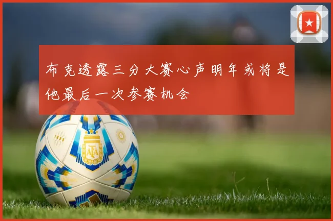 布克透露三分大赛心声明年或将是他最后一次参赛机会