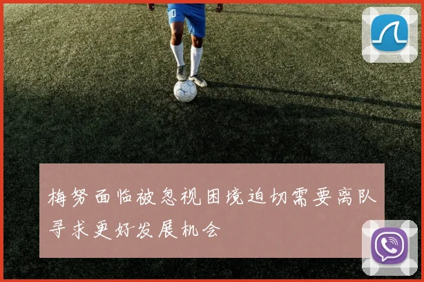梅努面临被忽视困境迫切需要离队寻求更好发展机会
