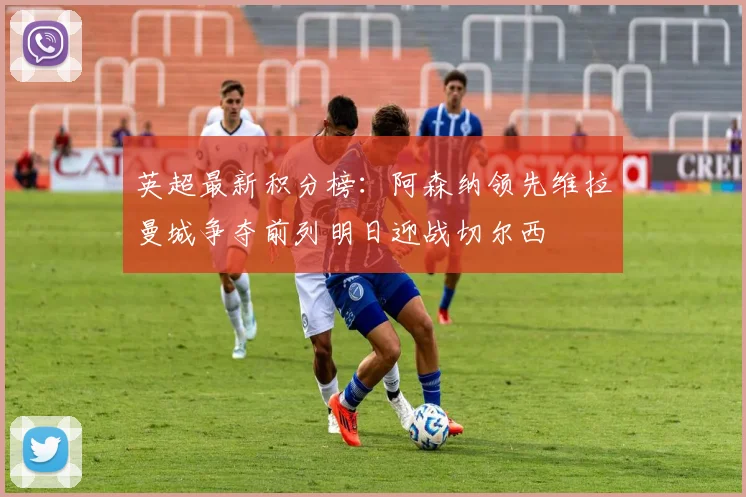 英超最新积分榜：阿森纳领先维拉曼城争夺前列明日迎战切尔西