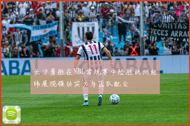 长沙勇胜在NBL常规赛中险胜杭州经纬展现强劲实力与团队配合
