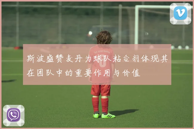 斯波盛赞麦丹为球队粘合剂体现其在团队中的重要作用与价值