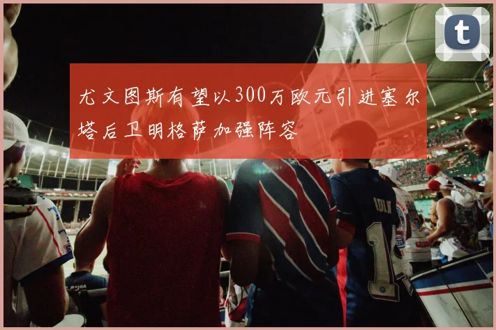 尤文图斯有望以300万欧元引进塞尔塔后卫明格萨加强阵容