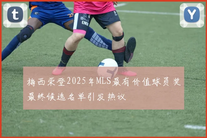 梅西荣登2025年MLS最有价值球员奖最终候选名单引发热议