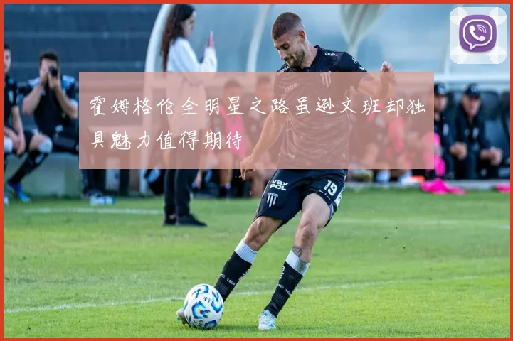 霍姆格伦全明星之路虽逊文班却独具魅力值得期待