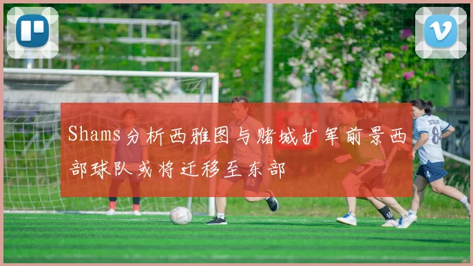 Shams分析西雅图与赌城扩军前景西部球队或将迁移至东部