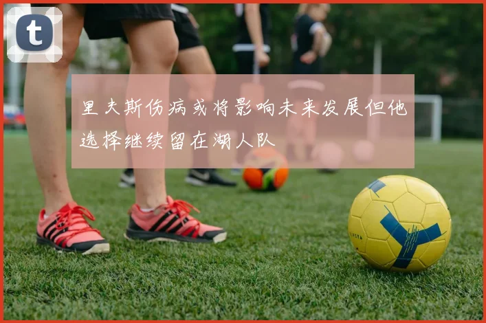 里夫斯伤病或将影响未来发展但他选择继续留在湖人队
