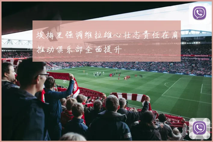 埃梅里强调维拉雄心壮志责任在肩推动俱乐部全面提升