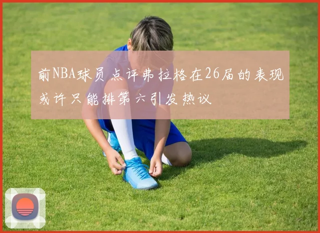 前NBA球员点评弗拉格在26届的表现或许只能排第六引发热议