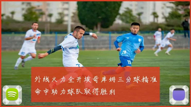 外线火力全开埃奇库姆三分球精准命中助力球队取得胜利