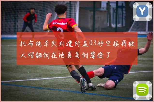托布绝杀失利遭封盖03秒空接再被大帽翻倒在地真是倒霉透了