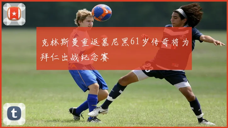 克林斯曼重返慕尼黑61岁传奇将为拜仁出战纪念赛