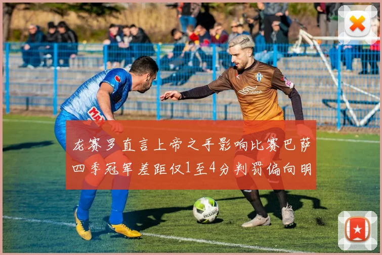 龙赛罗直言上帝之手影响比赛巴萨四季冠军差距仅1至4分判罚偏向明显
