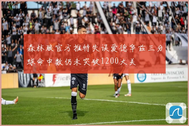 森林狼官方推特失误爱德华兹三分球命中数仍未突破1200大关