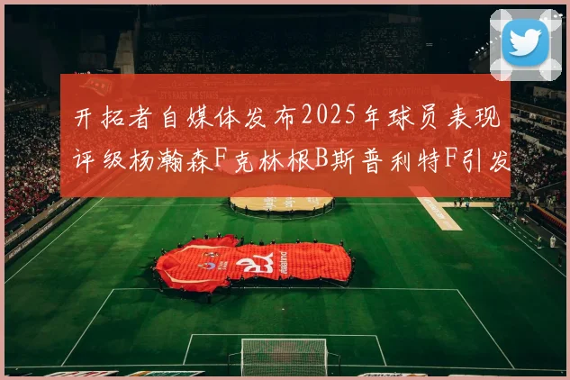 开拓者自媒体发布2025年球员表现评级杨瀚森F克林根B斯普利特F引发热议