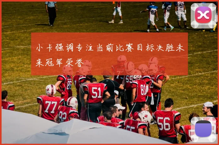 小卡强调专注当前比赛目标决胜未来冠军荣誉