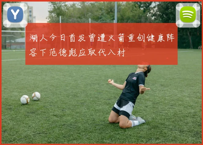 湖人今日首发曾遭火箭重创健康阵容下范德彪应取代八村塁