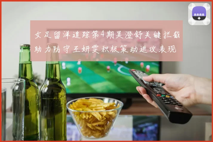 女足留洋追踪第4期吴澄舒关键拦截助力防守王妍雯积极策动进攻表现出色