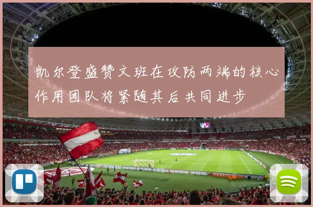 凯尔登盛赞文班在攻防两端的核心作用团队将紧随其后共同进步