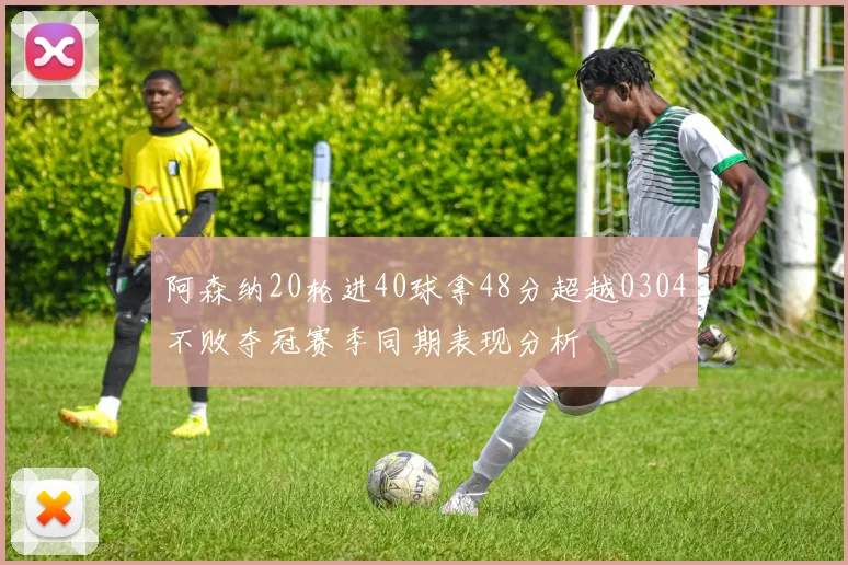 阿森纳20轮进40球拿48分超越0304不败夺冠赛季同期表现分析