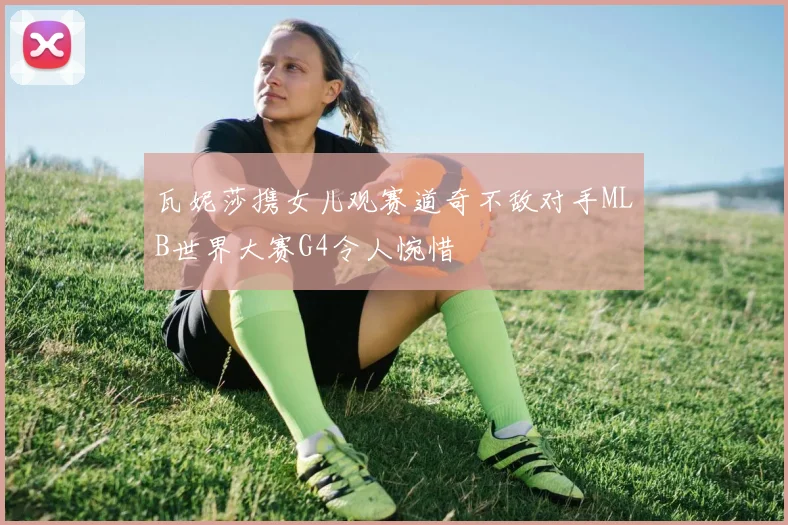 瓦妮莎携女儿观赛道奇不敌对手MLB世界大赛G4令人惋惜