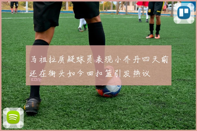 马祖拉质疑球员表现小乔丹四天前还在街头如今回扣篮引发热议