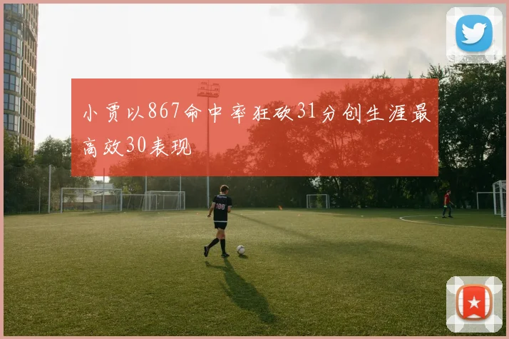 小贾以867命中率狂砍31分创生涯最高效30表现