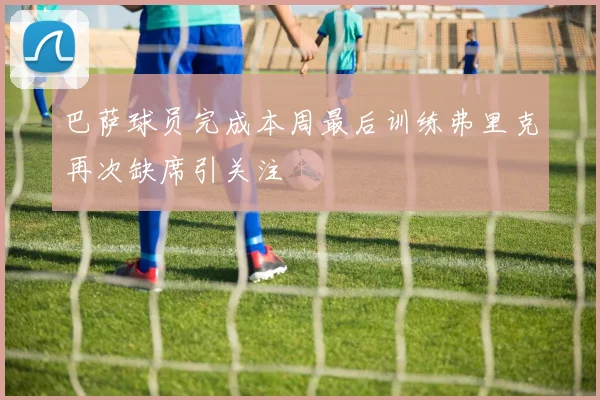 巴萨球员完成本周最后训练弗里克再次缺席引关注